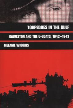 Torpedoes in the Gulf: Galveston and the U-Boats 1942-1943 - Book #40 of the Texas A & M University Military History Series