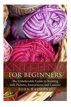 Paperback Knitting for Beginners: The Unbelievable Guide to Knitting with Pictures, Instructions, and Lessons! (Knitting, How to Knit, Knitting Patterns Book