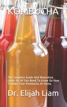 Paperback Kombucha: The Complete Guide And Illustrative Guide On All You Need To Know On How To Make Your Kombucha At Home. Book