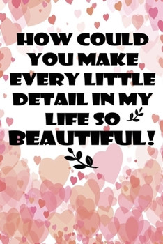 how could you make every little detail in my life so beautiful best gift for lovers to express love on velentine's day: Journal with blank Lined pages ... taking and jotting down ideas and thoughts