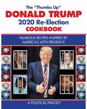 The Donald Trump 2020 Re-Election Cookbook : Hilarious Recipes - a Political Parody