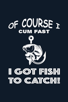 Of Course I Cum Fast I Got Fish To Catch: Fishing Log Book Fisherman's Journal - Complete Interior Records Details of Fishing Trip Date Time Weather ... Moon Tide Bait - Funny Gift Men Women Friends