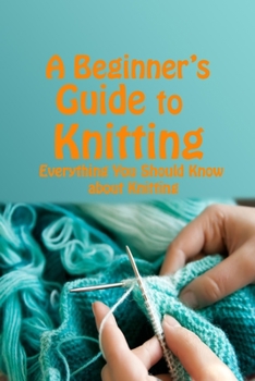 Paperback A Beginner's Guide to Knitting: Everything You Should Know about Knitting: Mother's Day Gifts Book