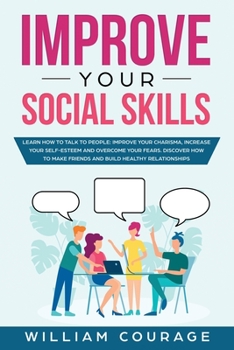 Paperback Improve Your Social Skills: Learn how to talk to people: Improve Your Charisma, Increase Your Self-Esteem and Overcome Your Fears. Discover How to Book