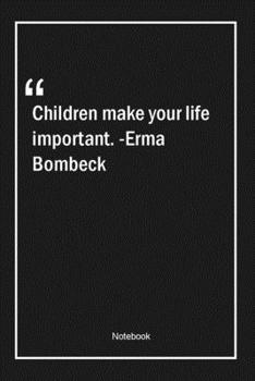 Children make your life important. -Erma Bombeck: Lined Gift Notebook With Unique Touch | Journal | Lined Premium 120 Pages |life Quotes|