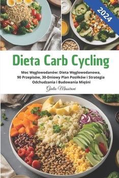 Dieta Carb Cycling: Moc Weglowodanów: Dieta Weglowodanowa, 90 Przepisów, 30-Dniowy Plan Posilków i Strategia Odchudzania i Budowania Miesni (Polish Edition)