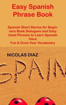 Easy Spanish Phrase Book: Spanish Short Stories for Beginners Book Dialogues and Daily Used Phrases to Learn Spanish Have Fun & Grow Your Vocabu
