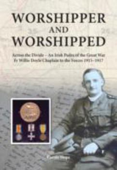 Worshipper and Worshipped: Across the Divide: an Irish Padre of the Great War. Fr. Willie Doyle Chaplain to the Forces 1915-1917