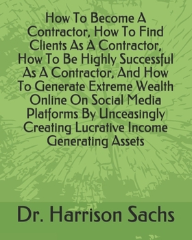 Paperback How To Become A Contractor, How To Find Clients As A Contractor, How To Be Highly Successful As A Contractor, And How To Generate Extreme Wealth Onlin Book