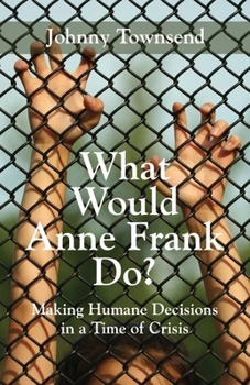 What Would Anne Frank Do?: Making Humane Decisions in a Time of Crisis