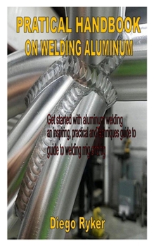 Paperback Pratical Handbook on Welding Aluminum: Get started with aluminum welding an inspiring, practical and Techniques guide to welding mig and tig Book