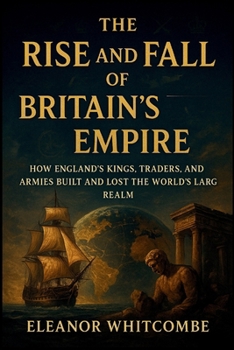 The Rise and Fall of Britain’s Empire: How England’s Kings, Traders, and Armies Built and Lost the World’s Largest Realm