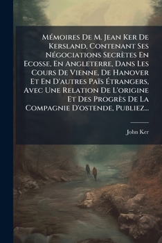 Mémoires De M. Jean Ker De Kersland, Contenant Ses Négociations Secrètes En Ecosse, En Angleterre, Dans Les Cours De Vienne, De Hanover Et En D'autres ... D'ostende, Publiez..