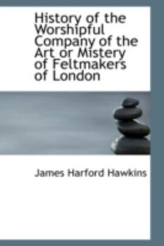 History of the Worshipful Company of the Art or Mistery of Feltmakers of London