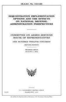 Sequestration implementation options and the effects on national defense : administration perspectives : Committee on Armed Services, House of ... second session, hearing held August 1, 2012.