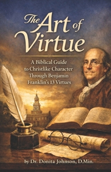 The Art of Virtue: A Biblical Guide to Christlike Character Through Benjamin Franklin’s 13 Virtues
