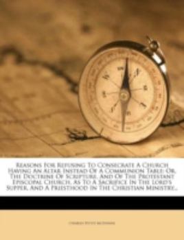 Paperback Reasons for Refusing to Consecrate a Church Having an Altar Instead of a Communion Table: Or, the Doctrine of Scripture, and of the Protestant Episcop Book