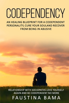 CODEPENDENCY: An Healing Blueprint for a Codependent Personality, Cure Your Soul and Recover from Being in an Abusive Relationship with Sociopaths Love yourself again and Be Codependent No More