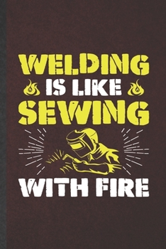 Welding Is Like Sewing with Fire: Funny Welding Handyman Blank Lined Notebook/ Journal For Welder Teacher, Inspirational Saying Unique Special Birthday Gift Idea Personal 6x9 110 Pages