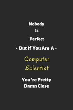 Nobody is perfect but if you are a Computer Scientist you're pretty damn close: Computer Scientist notebook , perfect gift for Computer Scientist