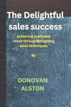 Paperback The Delightful sales success: Achieving profitable result through Delighting sales techniques Book
