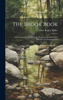 Hardcover The Brook Book; a First Acquaintance With the Brook and its Inhabitants Through the Changing Year Book