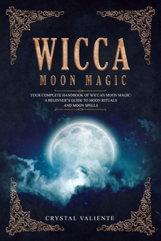 Wicca Moon Magic: Your Complete Handbook of Wiccan Moon Magic: A Beginner’s Guide to Moon Rituals and Moon Spells