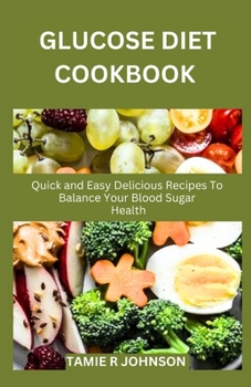 GLUCOSE DIET COOKBOOK: Quick and Easy Delicious Recipes To Balance Your Blood Sugar Health
