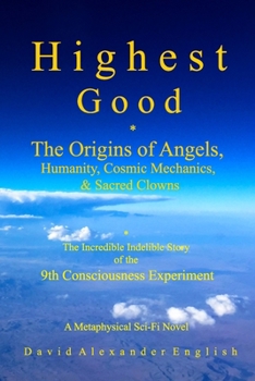 Highest Good: The Origins of Angels,Humanity, Cosmic Mechanics, & Sacred Clowns...The Incredible Indelible Story of the 9th Consciousness Experiment; A Metaphysical Sci-fi Novel