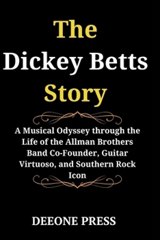 The Dickey Betts Story: A Musical Odyssey through the Life of the Allman Brothers Band Co-Founder, Guitar Virtuoso, and Southern Rock Icon
