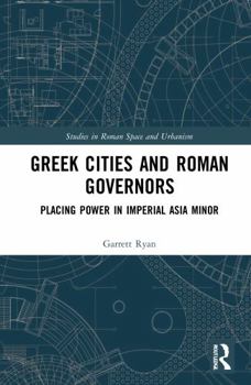 Greek Cities and Roman Governors: Placing Power in Imperial Asia Minor