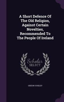 Hardcover A Short Defence Of The Old Religion, Against Certain Novelties, Recommended To The People Of Ireland Book