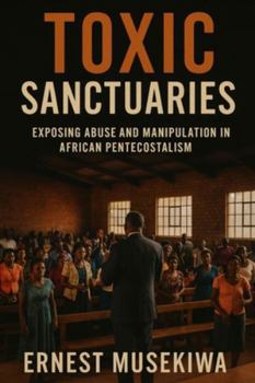 Paperback Toxic Sanctuaries: Exposing Abuse and Manipulation in African Pentecostalism Book