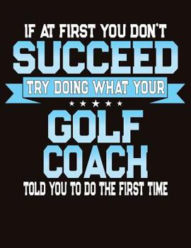 Paperback If At First You Don't Succeed Try Doing What Your Golf Coach Told You To Do The First Time: College Ruled Composition Notebook Book