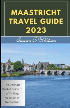 MAASTRICHT TRAVEL GUIDE 2023: The Ultimate Pocket Guide to a Thrilling Vacation in Netherland