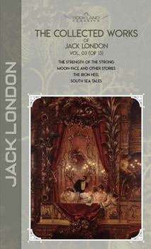 The Collected Works of Jack London, Vol. 03 (of 13): The Strength of the Strong; Moon-Face and Other Stories; The Iron Heel; South Sea Tales