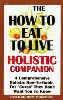 The How To Eat To Live Essential Companion To Books 1 & 2: A Comprehensive Holistic How-To-Guide For "Cures" They Don't Want You To Know