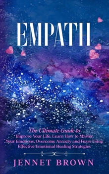 Empath: The Ultimate Guide to Improve Your Life. Learn How to Master Your Emotions, Overcome Anxiety and Fears Using Effective Emotional Healing Strategies.