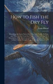 Hardcover How to Fish the dry fly; Describing the Latest Up-to-date Necessary Tackle, its Cost, and Where to get it and the Proper Method of Using it. A Descrip Book
