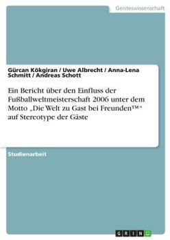 Paperback Ein Bericht über den Einfluss der Fußballweltmeisterschaft 2006 unter dem Motto "Die Welt zu Gast bei Freunden(TM)" auf Stereotype der Gäste [German] Book