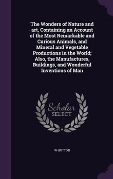 Hardcover The Wonders of Nature and art, Containing an Account of the Most Remarkable and Curious Animals, and Mineral and Vegetable Productions in the World; A Book