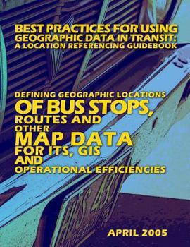 Paperback Best Practices for Using Geographic Data in Transit: A Location Referencing Guidebook: Defining Geographic Locations of Bus Stops, Routes and other Ma Book