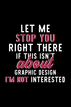 Let Me Stop You Right There If This Isn't About Graphic Design I'm Not Interested: Notebook for Graphic Design Lover | Great Christmas & Birthday Gift ... Design Fan Diary | 120 pages 6x9 inches