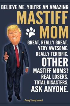 Paperback Funny Trump Journal - Believe Me. You're An Amazing Mastiff Mom Great, Really Great. Very Awesome. Other Mastiff Moms? Total Disasters. Ask Anyone.: H Book