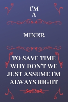 Paperback I'm A Miner To Save Time Why Don't We Just Assume I'm Always Right: Perfect Gag Gift For A Miner Who Happens To Be Always Be Right! - Blank Lined Note Book