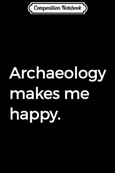 Composition Notebook: Archaeology Makes Me Happy Archaeology Puns Love  Journal/Notebook Blank Lined Ruled 6x9 100 Pages