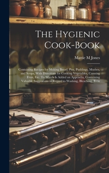 The Hygienic Cook-book; Containing Recipes for Making Bread, Pies, Puddings, Mushes, and Soups, With Directions for Cooking Vegetables, Canning Fruit, ... in Regard to Washing, Bleaching, Rem