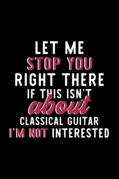 Let Me Stop You Right There If This Isn't About Classical Guitar I'm Not Interested: Notebook for Classical Guitar Lover | Great Christmas & Birthday ... | Classical Guitar Fan Diary | 120 pages 6x