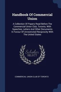 Paperback Handbook Of Commercial Union: A Collection Of Papers Read Before The Commercial Union Club, Toronto, With Speeches, Letters And Other Documents In F Book