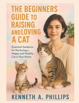 THE BEGINNERS GUIDE TO RAISING AND LOVING A CAT: Essential Guidance for Nurturing a Happy and Healthy Cat in Your Home